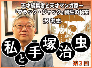 関係者インタビュー　私と手塚治虫　沢考史編　第3回　天才編集者と天才マン...